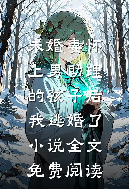 未婚妻怀上男助理的孩子后，我逃婚了小说全文免费阅读