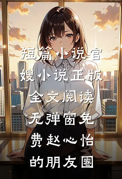 短篇小说官嫂小说正版全文阅读无弹窗免费赵心怡的朋友圈