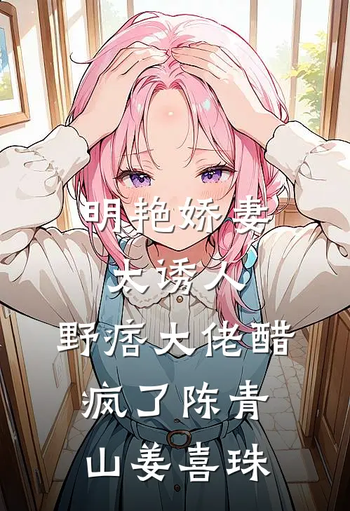 明艳娇妻太诱人，野痞大佬醋疯了陈青山姜喜珠