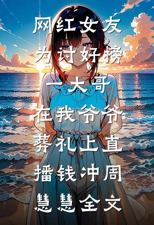 网红女友为讨好榜一大哥，在我爷爷葬礼上直播钱冲周慧慧全文