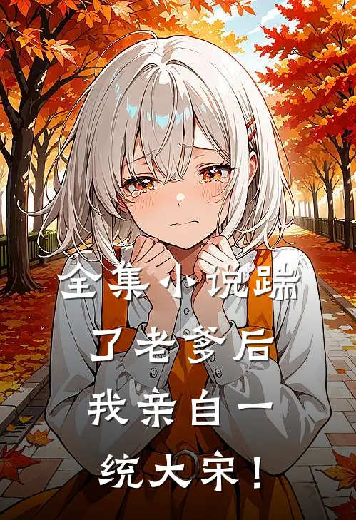 全集小说踹了老爹后，我亲自一统大宋！