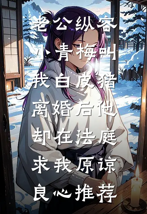 老公纵容小青梅叫我白皮猪，离婚后他却在法庭求我原谅良心推荐
