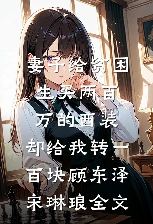 妻子给贫困生买两百万的西装，却给我转一百块顾东泽宋琳琅全文
