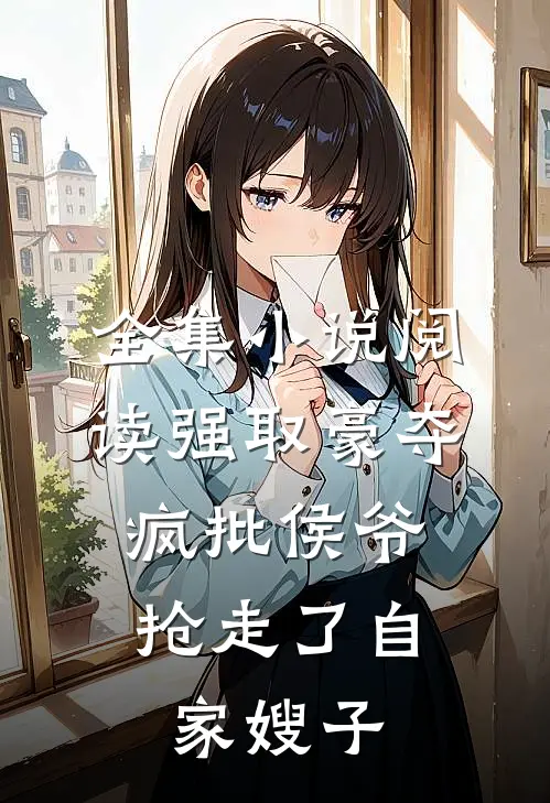 全集小说阅读强取豪夺：疯批侯爷抢走了自家嫂子