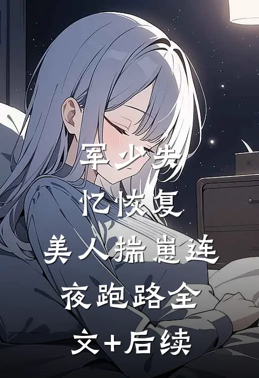 军少失忆恢复，美人揣崽连夜跑路全文+后续