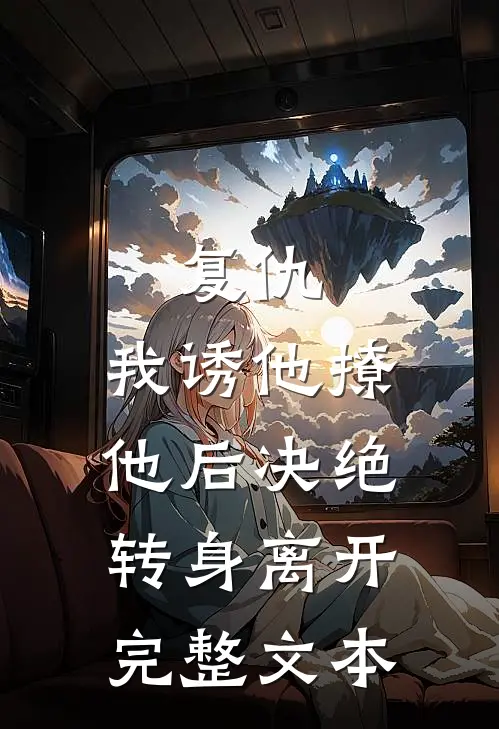 复仇：我诱他撩他后决绝转身离开完整文本