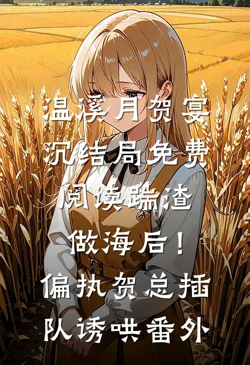 温溪月贺宴沉结局免费阅读踹渣做海后！偏执贺总插队诱哄番外