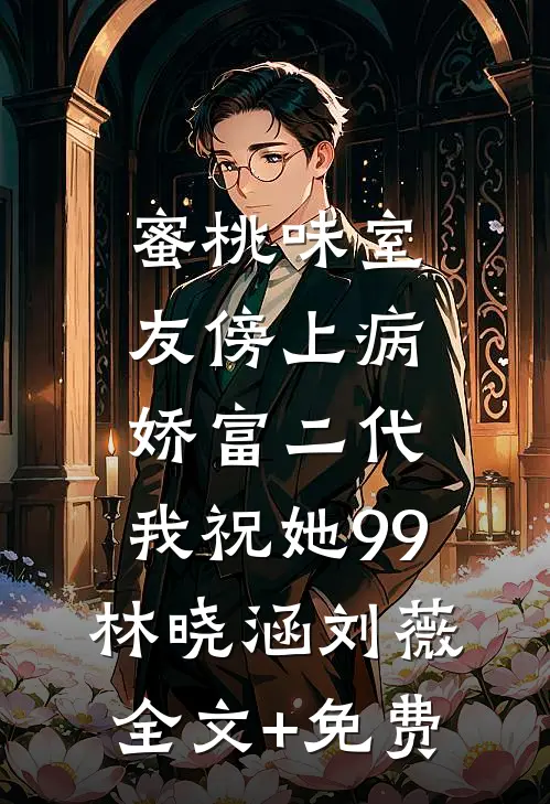 蜜桃味室友傍上病娇富二代，我祝她99林晓涵刘薇全文+免费