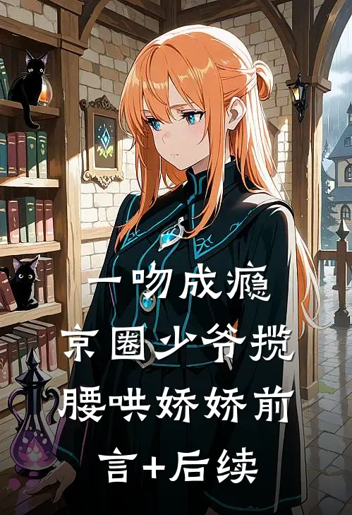 一吻成瘾，京圈少爷揽腰哄娇娇前言+后续