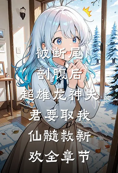 被断尾剖腹后，超雄龙神夫君要取我仙髓救新欢全章节