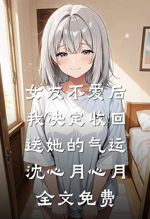 女友不爱后，我决定收回送她的气运沈心月心月全文免费