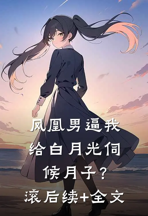 凤凰男逼我给白月光伺候月子？滚后续+全文