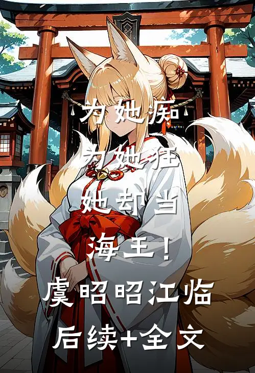 为她痴，为她狂，她却当海王！虞昭昭江临后续+全文