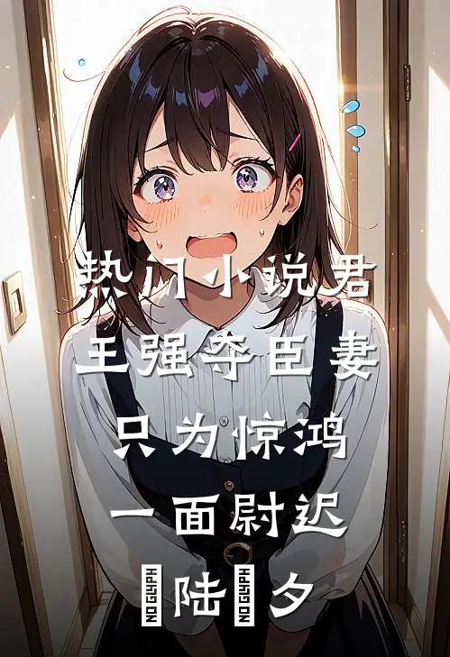 热门小说君王强夺臣妻，只为惊鸿一面尉迟璟陆妧夕