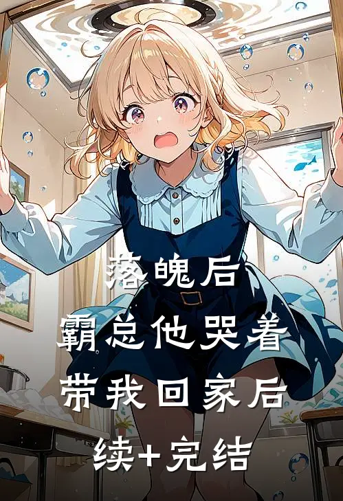 落魄后，霸总他哭着带我回家后续+完结