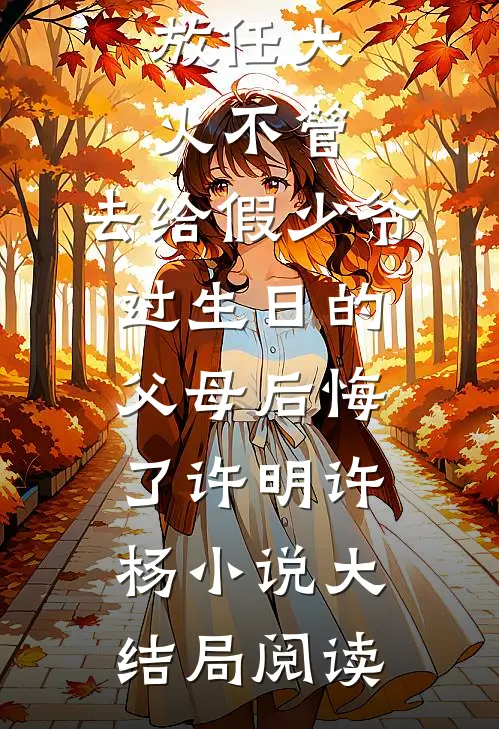 放任大火不管，去给假少爷过生日的父母后悔了许明许杨小说大结局阅读