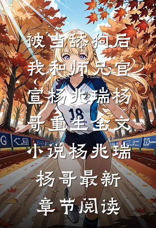 被当舔狗后，我和师兄官宣杨兆瑞杨哥重生全文小说杨兆瑞杨哥最新章节阅读