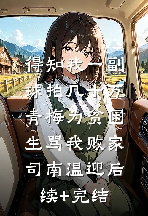 得知我一副球拍几十万，青梅为贫困生骂我败家司南温迎后续+完结