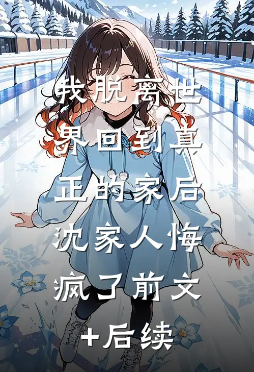 我脱离世界回到真正的家后，沈家人悔疯了前文+后续