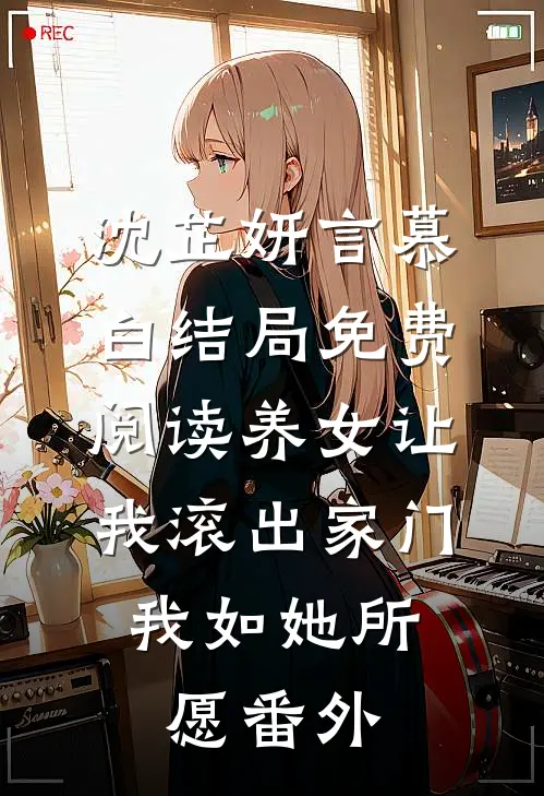 沈芷妍言慕白结局免费阅读养女让我滚出家门，我如她所愿番外