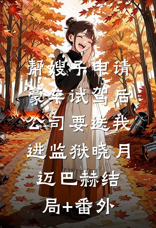 帮嫂子申请豪车试驾后，公司要送我进监狱晓月迈巴赫结局+番外