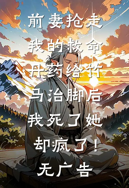 前妻抢走我的救命丹药给竹马治脚后，我死了她却疯了！无广告