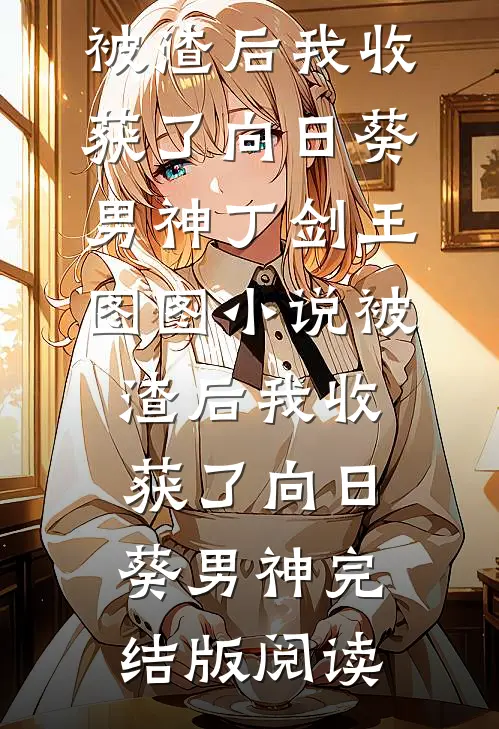 被渣后我收获了向日葵男神丁剑王图图小说_被渣后我收获了向日葵男神完结版阅读