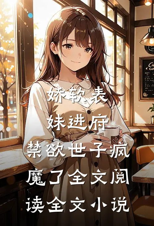 娇软表妹进府:禁欲世子疯魔了全文阅读全文小说