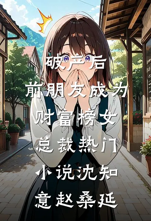 破产后，前朋友成为财富榜女总裁热门小说沈知意赵桑延