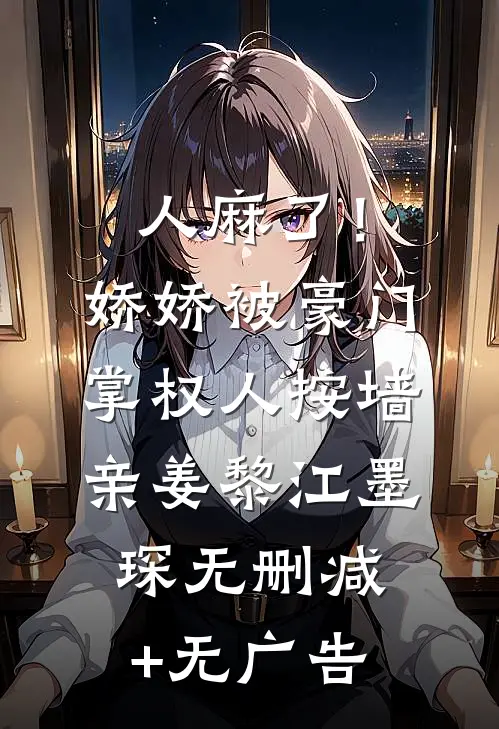 人麻了！娇娇被豪门掌权人按墙亲姜黎江墨琛无删减+无广告