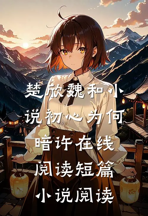 楚欣魏和小说_初心为何暗许在线阅读_短篇小说阅读