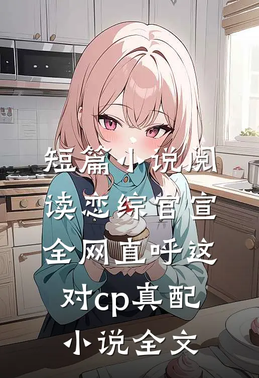 短篇小说阅读恋综官宣,全网直呼这对cp真配小说全文