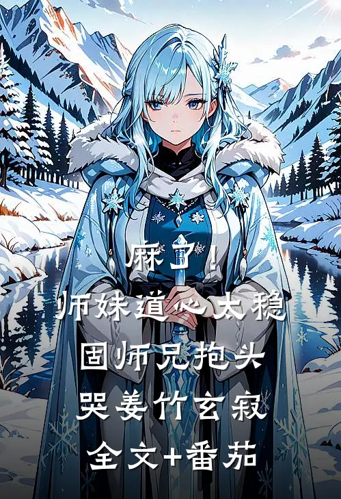 麻了！师妹道心太稳固，师兄抱头哭姜竹玄寂全文+番茄