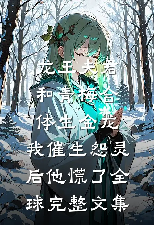 龙王夫君和青梅合体生金龙，我催生怨灵后他慌了全球完整文集