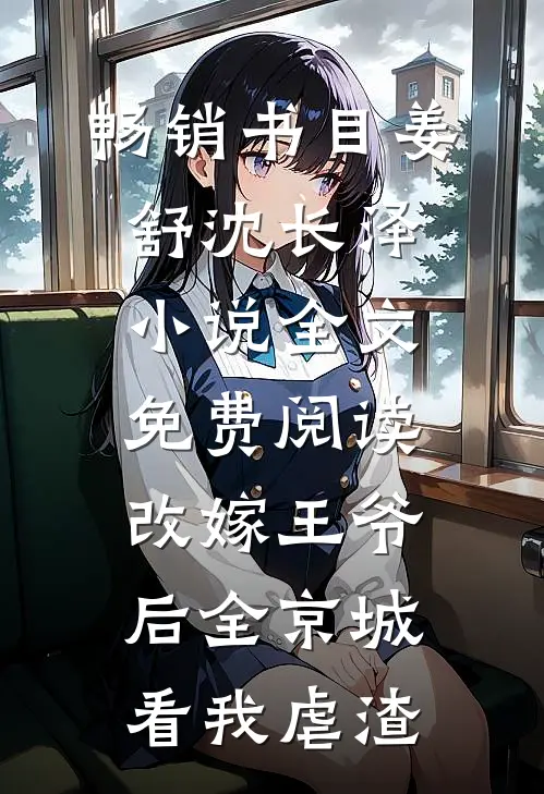 畅销书目姜舒沈长泽小说全文免费阅读改嫁王爷后全京城看我虐渣