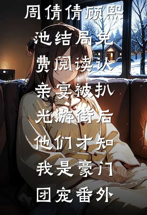 周倩倩顾熙池结局免费阅读认亲宴被扒光游街后，他们才知我是豪门团宠番外
