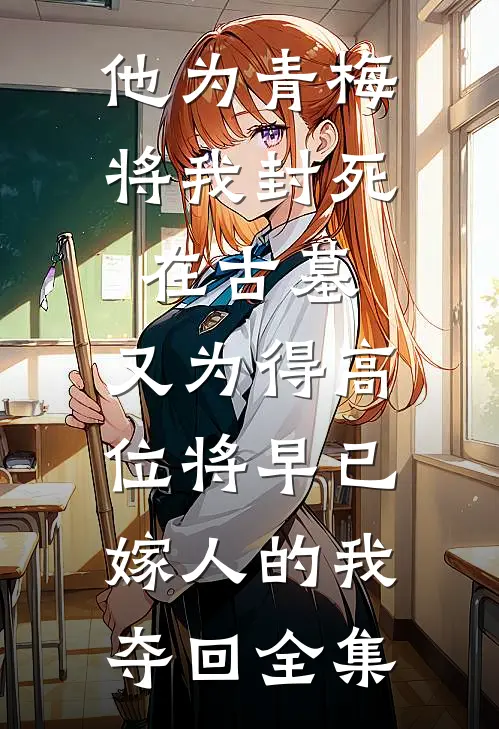 他为青梅将我封死在古墓，又为得高位将早已嫁人的我夺回全集