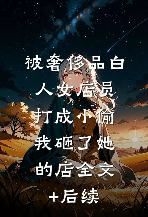 被奢侈品白人女店员打成小偷，我砸了她的店全文+后续