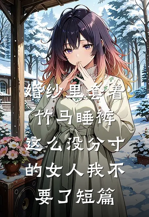 婚纱里套着竹马睡裤，这么没分寸的女人我不要了短篇