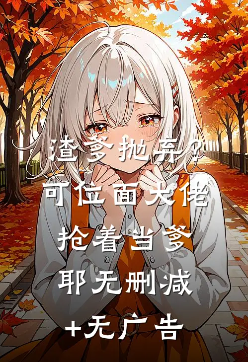 渣爹抛弃？可位面大佬抢着当爹耶无删减+无广告