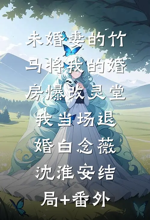 未婚妻的竹马将我的婚房爆改灵堂，我当场退婚白念薇沈淮安结局+番外
