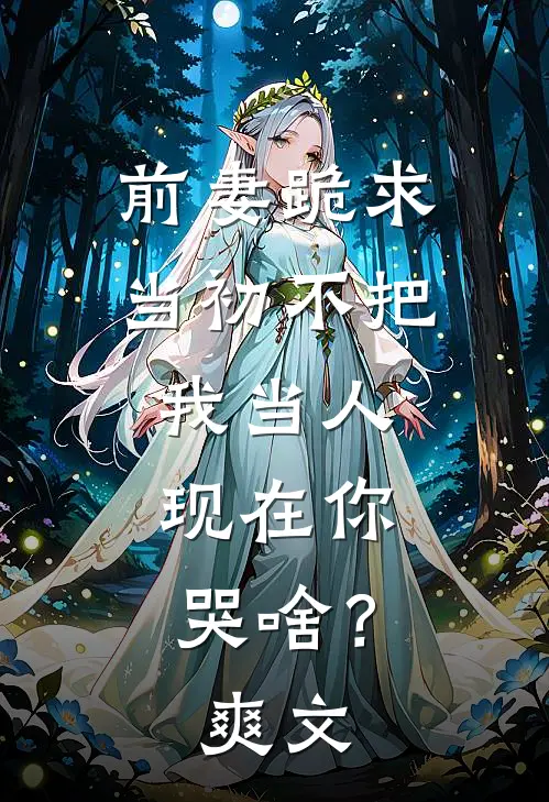 前妻跪求，当初不把我当人，现在你哭啥？爽文