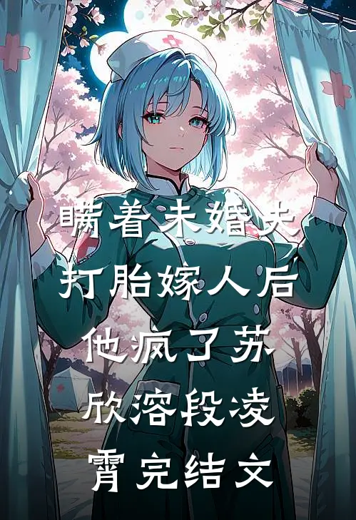 瞒着未婚夫打胎嫁人后，他疯了苏欣溶段凌霄完结文