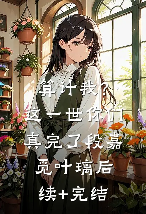 算计我？这一世你们真完了段嘉觅叶璃后续+完结