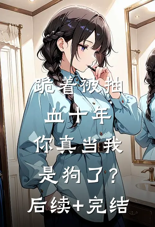 跪着被抽血十年，你真当我是狗了？后续+完结