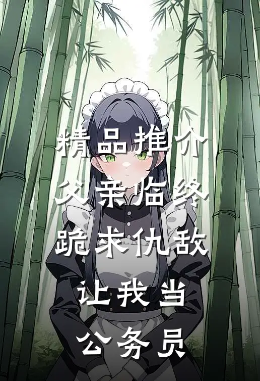 精品推介父亲临终跪求仇敌，让我当公务员
