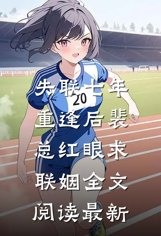 失联七年，重逢后裴总红眼求联姻全文阅读最新