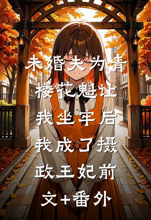 未婚夫为青楼花魁让我坐牢后，我成了摄政王妃前文+番外