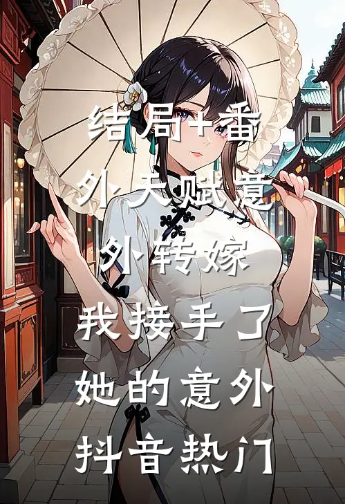 结局+番外天赋意外转嫁，我接手了她的意外抖音热门