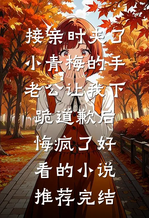 接亲时夹了小青梅的手，老公让我下跪道歉后悔疯了好看的小说推荐完结